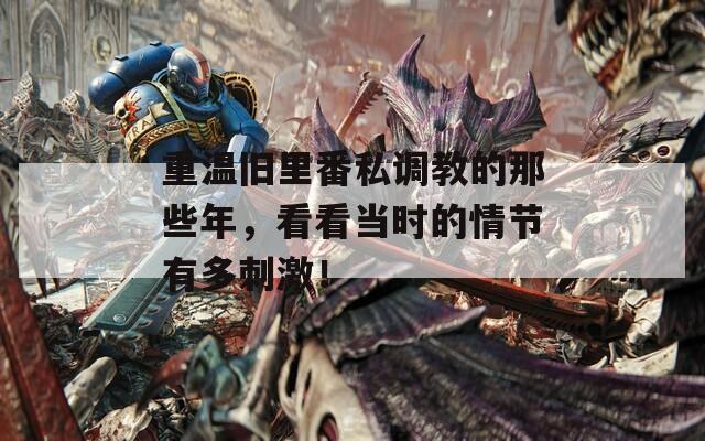 重温旧里番私调教的那些年，看看当时的情节有多刺激！