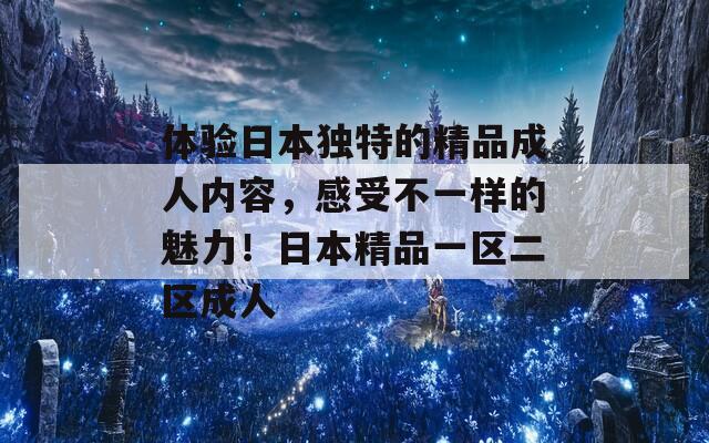 体验日本独特的精品成人内容，感受不一样的魅力！日本精品一区二区成人