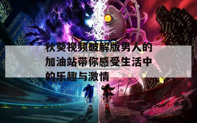 秋葵视频破解版男人的加油站带你感受生活中的乐趣与激情