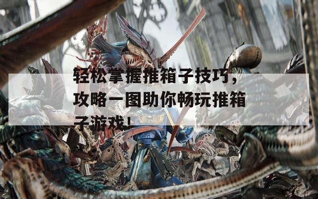 轻松掌握推箱子技巧，攻略一图助你畅玩推箱子游戏！