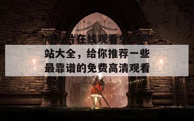 成人片在线观看免费网站大全，给你推荐一些最靠谱的免费高清观看平台