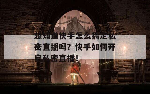 想知道快手怎么搞定私密直播吗？快手如何开启私密直播！