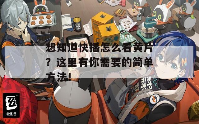 想知道快播怎么看黄片？这里有你需要的简单方法！