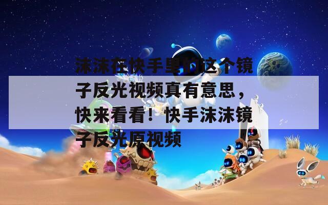 沫沫在快手里的这个镜子反光视频真有意思，快来看看！快手沫沫镜子反光原视频