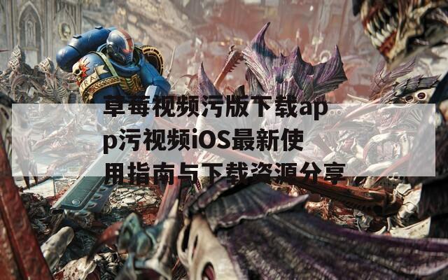 草莓视频污版下载app污视频iOS最新使用指南与下载资源分享