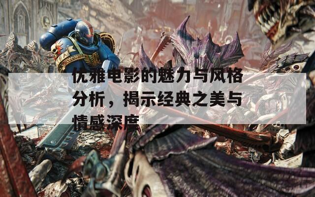 优雅电影的魅力与风格分析，揭示经典之美与情感深度