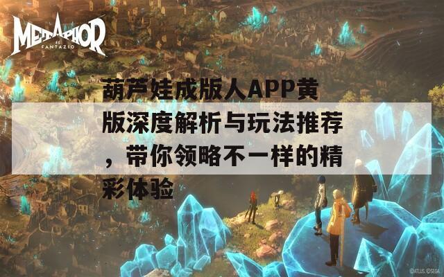 葫芦娃成版人APP黄版深度解析与玩法推荐，带你领略不一样的精彩体验