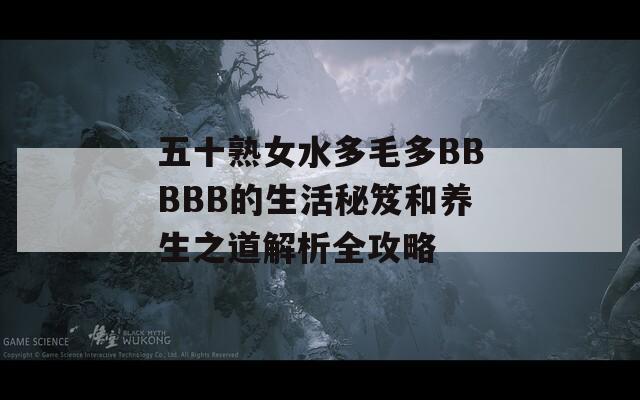 五十熟女水多毛多BBBBB的生活秘笈和养生之道解析全攻略