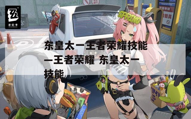 东皇太一王者荣耀技能—王者荣耀 东皇太一技能