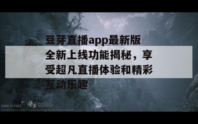 豆芽直播app最新版全新上线功能揭秘，享受超凡直播体验和精彩互动乐趣