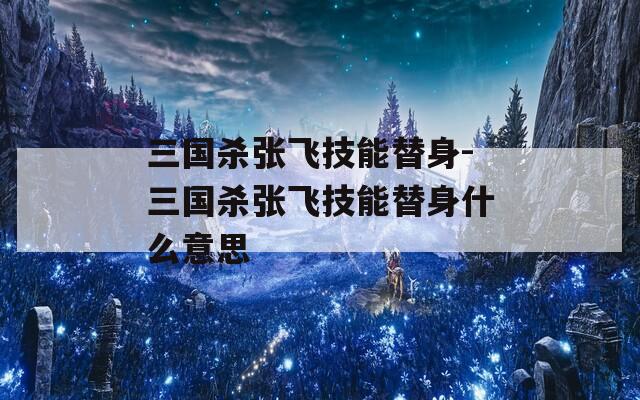 三国杀张飞技能替身-三国杀张飞技能替身什么意思