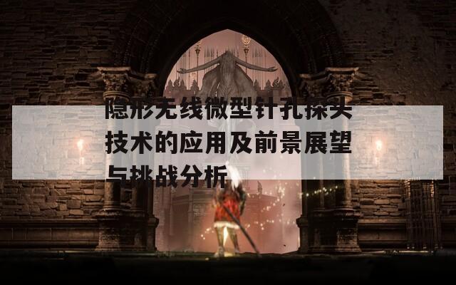 隐形无线微型针孔探头技术的应用及前景展望与挑战分析