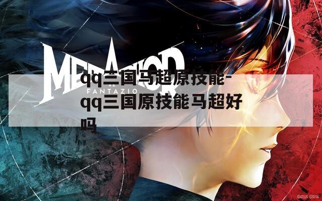 qq三国马超原技能-qq三国原技能马超好吗