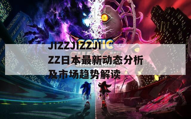 JIZZJIZZJIZZ日本最新动态分析及市场趋势解读