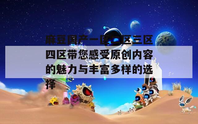 麻豆国产一区二区三区四区带您感受原创内容的魅力与丰富多样的选择