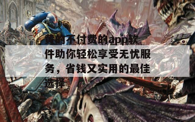 黄的不付费的app软件助你轻松享受无忧服务，省钱又实用的最佳选择