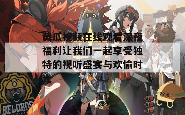 黄瓜视频在线观看深夜福利让我们一起享受独特的视听盛宴与欢愉时光