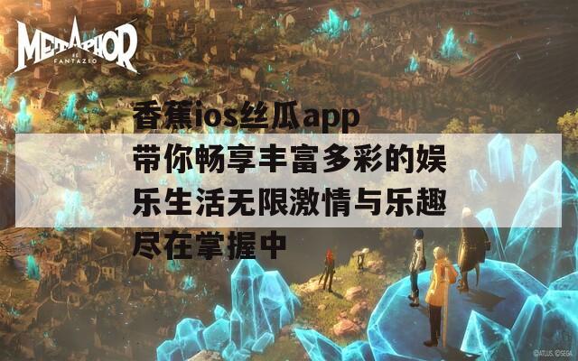 香蕉ios丝瓜app带你畅享丰富多彩的娱乐生活无限激情与乐趣尽在掌握中