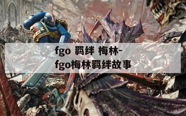 fgo 羁绊 梅林-fgo梅林羁绊故事