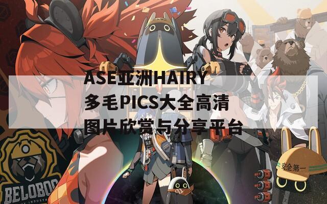 ASE亚洲HAIRY多毛PICS大全高清图片欣赏与分享平台