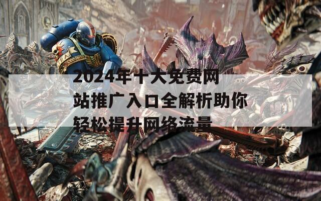 2024年十大免费网站推广入口全解析助你轻松提升网络流量