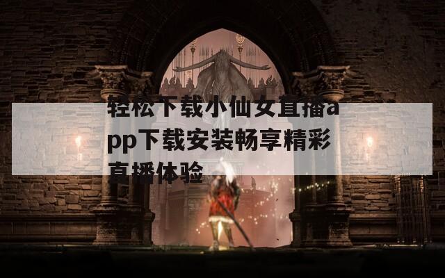 轻松下载小仙女直播app下载安装畅享精彩直播体验