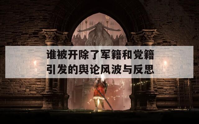 谁被开除了军籍和党籍引发的舆论风波与反思