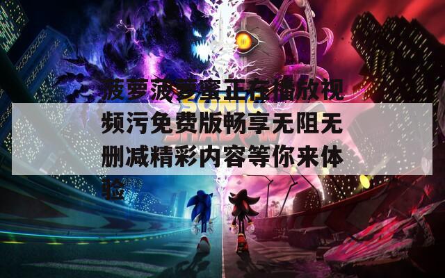 菠萝菠萝蜜正在播放视频污免费版畅享无阻无删减精彩内容等你来体验