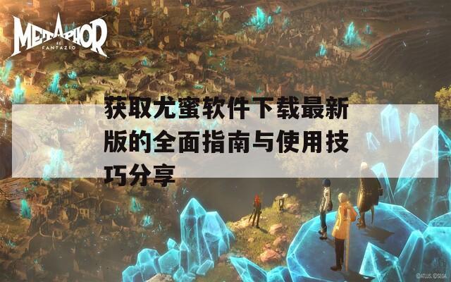 获取尤蜜软件下载最新版的全面指南与使用技巧分享