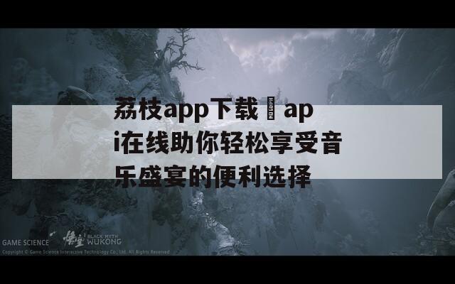 荔枝app下载汅api在线助你轻松享受音乐盛宴的便利选择