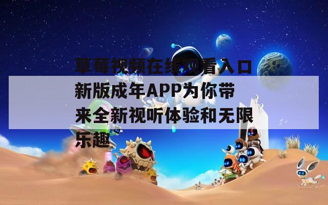 草莓视频在线观看入口新版成年APP为你带来全新视听体验和无限乐趣