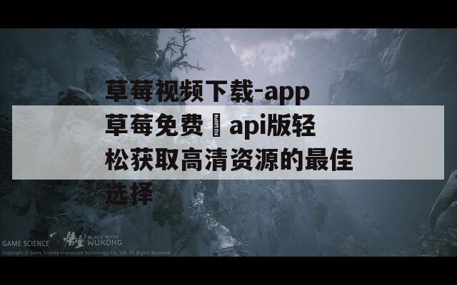 草莓视频下载-app草莓免费汅api版轻松获取高清资源的最佳选择