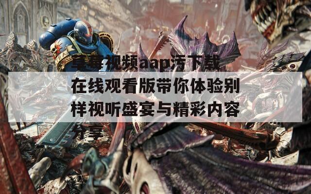 草莓视频aap污下载在线观看版带你体验别样视听盛宴与精彩内容分享