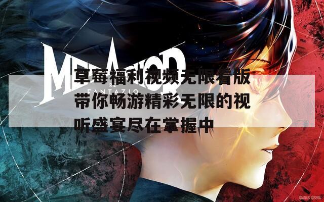 草莓福利视频无限看版带你畅游精彩无限的视听盛宴尽在掌握中