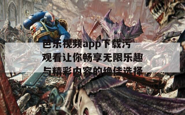 芭乐视频app下载污观看让你畅享无限乐趣与精彩内容的绝佳选择