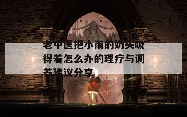 老中医把小雨的奶头吸得着怎么办的理疗与调养建议分享