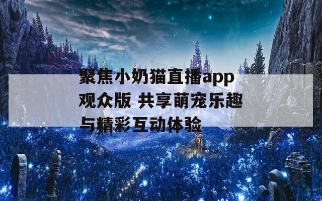 聚焦小奶猫直播app观众版 共享萌宠乐趣与精彩互动体验