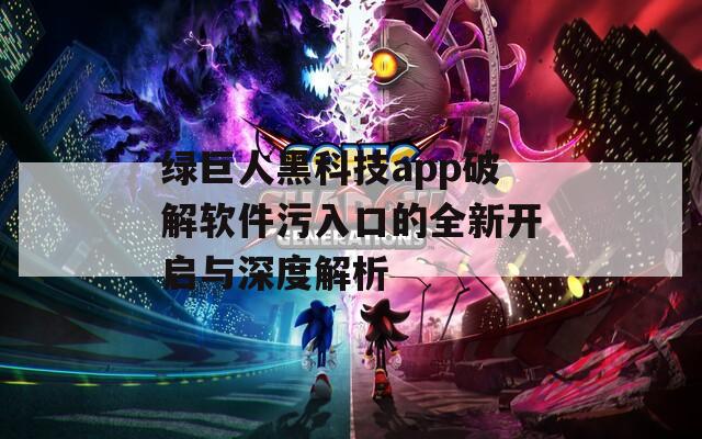 绿巨人黑科技app破解软件污入口的全新开启与深度解析