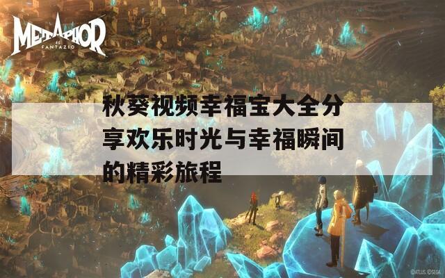 秋葵视频幸福宝大全分享欢乐时光与幸福瞬间的精彩旅程