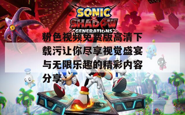 粉色视频免费版高清下载污让你尽享视觉盛宴与无限乐趣的精彩内容分享