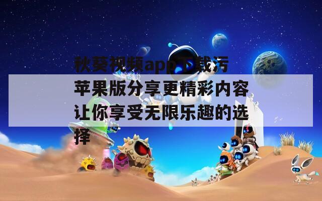 秋葵视频app下载污苹果版分享更精彩内容让你享受无限乐趣的选择