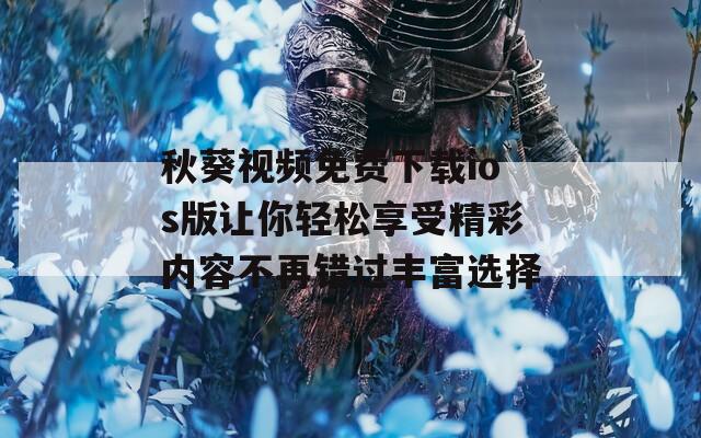 秋葵视频免费下载ios版让你轻松享受精彩内容不再错过丰富选择