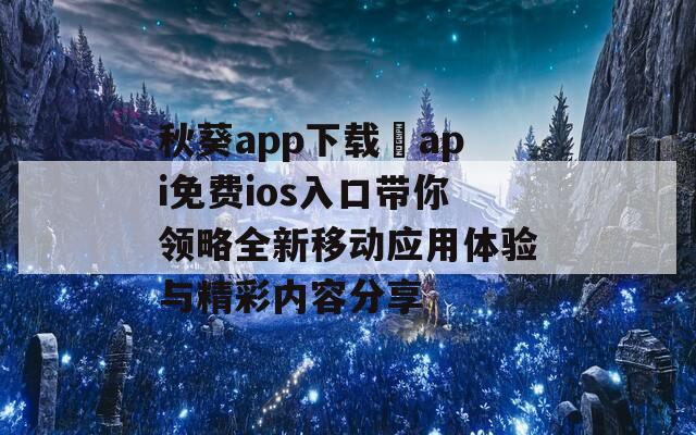 秋葵app下载汅api免费ios入口带你领略全新移动应用体验与精彩内容分享