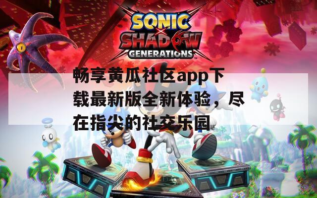 畅享黄瓜社区app下载最新版全新体验，尽在指尖的社交乐园