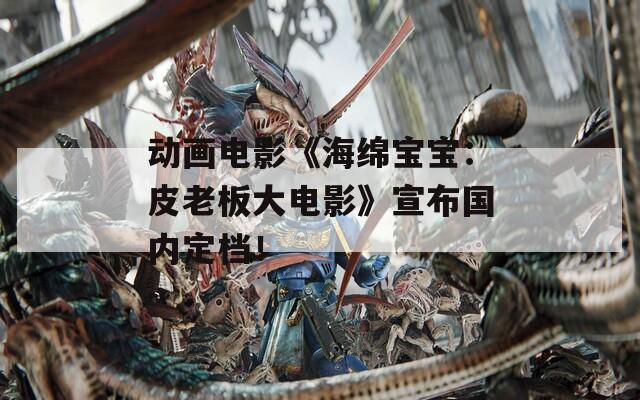 动画电影《海绵宝宝：皮老板大电影》宣布国内定档！