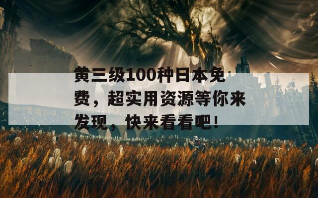 黄三级100种日本免费，超实用资源等你来发现，快来看看吧！