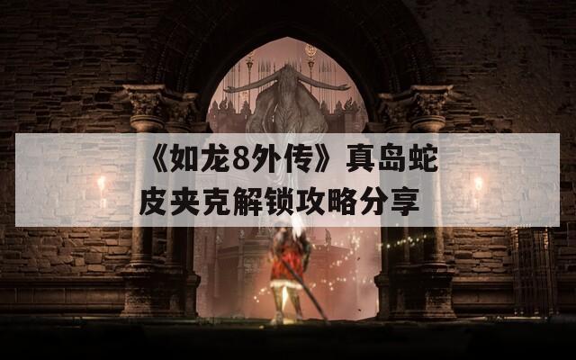 《如龙8外传》真岛蛇皮夹克解锁攻略分享
