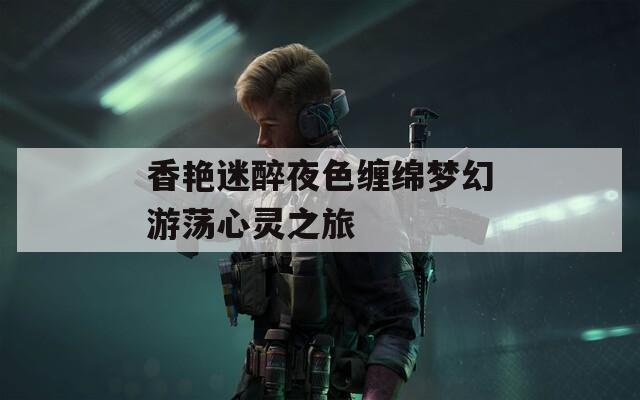 香艳迷醉夜色缠绵梦幻游荡心灵之旅