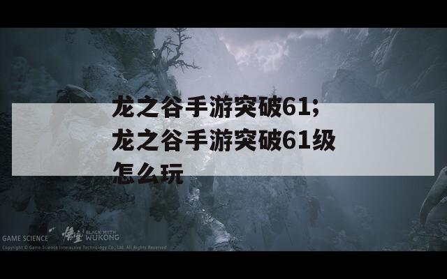 龙之谷手游突破61;龙之谷手游突破61级怎么玩
