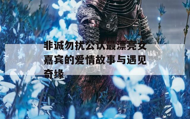 非诚勿扰公认最漂亮女嘉宾的爱情故事与遇见奇缘